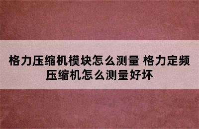 格力压缩机模块怎么测量 格力定频压缩机怎么测量好坏